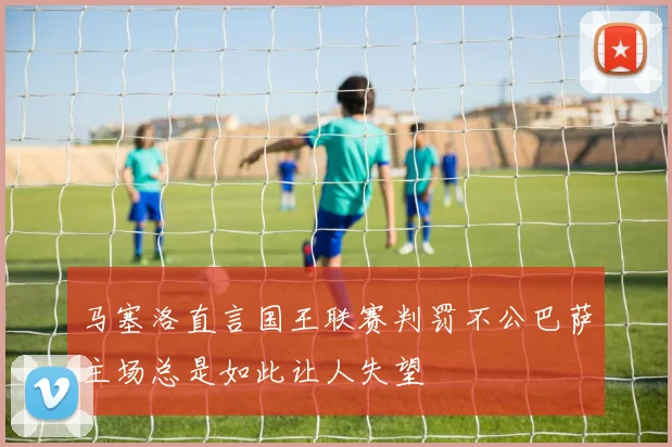 马塞洛直言国王联赛判罚不公巴萨主场总是如此让人失望