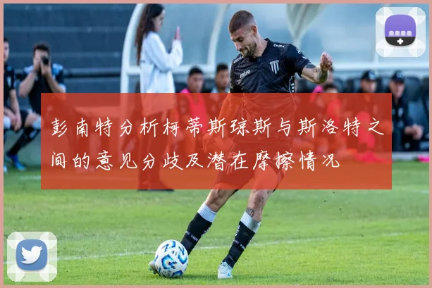 彭南特分析柯蒂斯琼斯与斯洛特之间的意见分歧及潜在摩擦情况