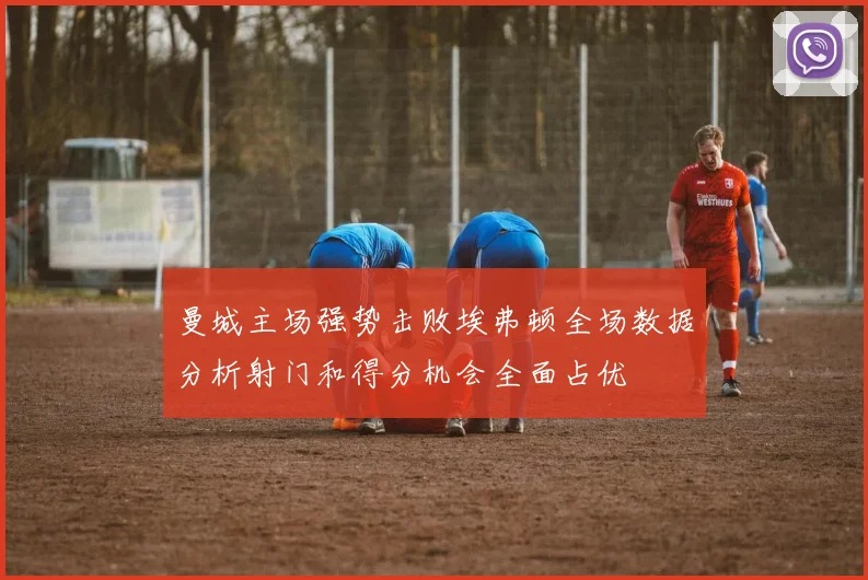曼城主场强势击败埃弗顿全场数据分析射门和得分机会全面占优