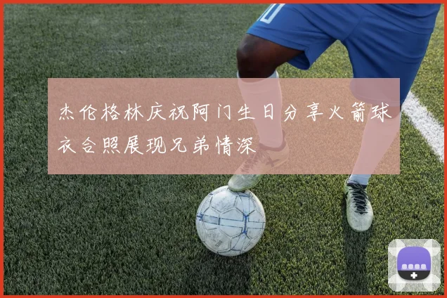 杰伦格林庆祝阿门生日分享火箭球衣合照展现兄弟情深
