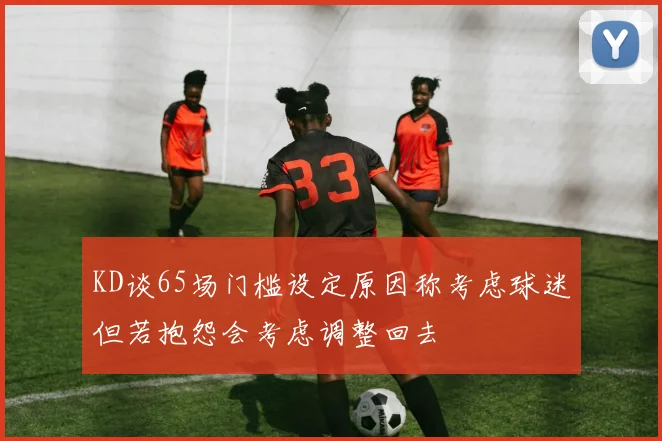 KD谈65场门槛设定原因称考虑球迷但若抱怨会考虑调整回去