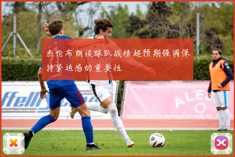 杰伦布朗谈球队战绩超预期强调保持紧迫感的重要性