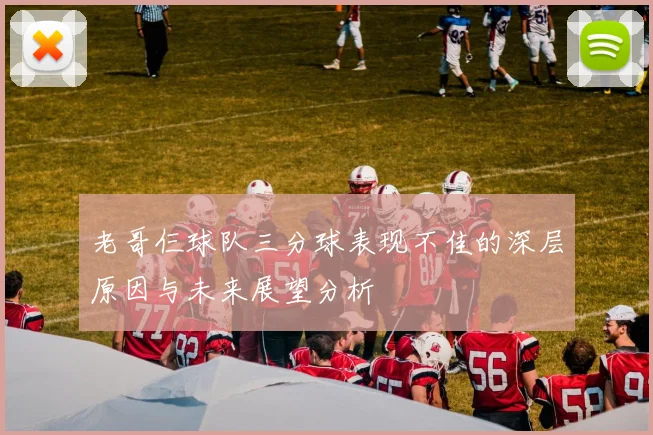 老哥仨球队三分球表现不佳的深层原因与未来展望分析
