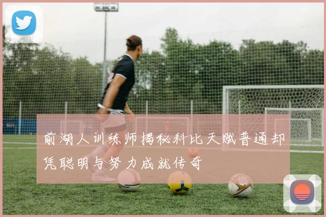 前湖人训练师揭秘科比天赋普通却凭聪明与努力成就传奇