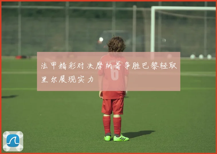 法甲精彩对决摩纳哥争胜巴黎轻取里尔展现实力