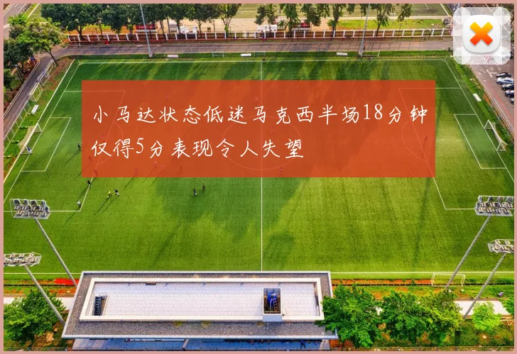小马达状态低迷马克西半场18分钟仅得5分表现令人失望