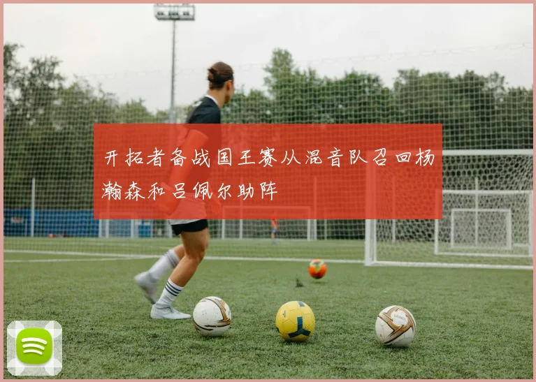 开拓者备战国王赛从混音队召回杨瀚森和吕佩尔助阵