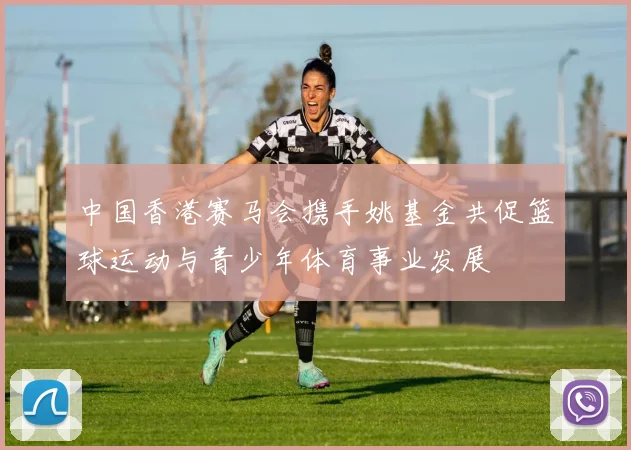中国香港赛马会携手姚基金共促篮球运动与青少年体育事业发展