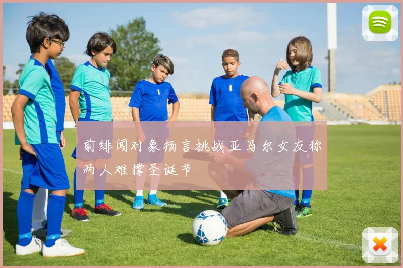 前绯闻对象扬言挑战亚马尔女友称两人难撑圣诞节