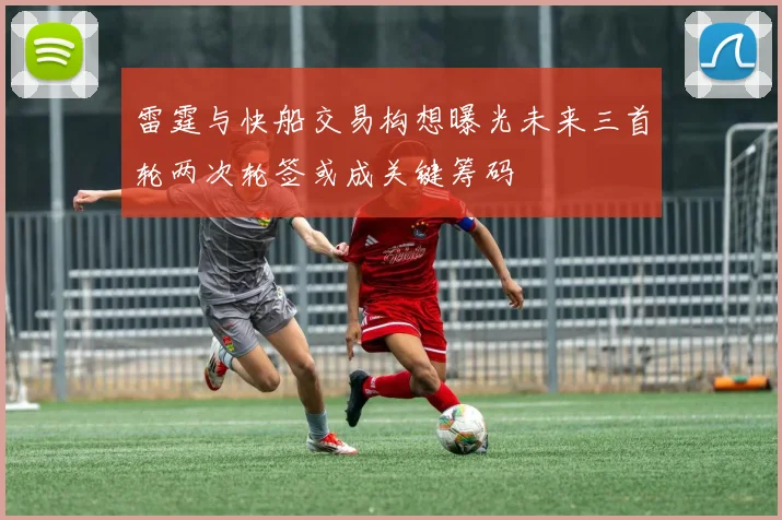 雷霆与快船交易构想曝光未来三首轮两次轮签或成关键筹码