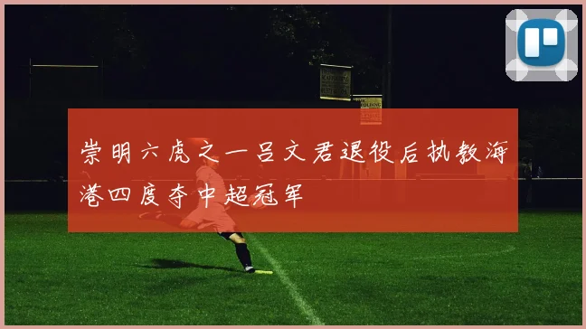 崇明六虎之一吕文君退役后执教海港四度夺中超冠军