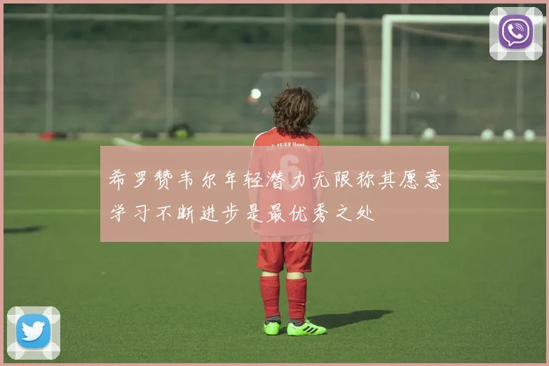 希罗赞韦尔年轻潜力无限称其愿意学习不断进步是最优秀之处