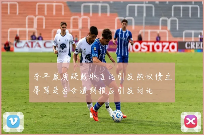 李平康质疑戴琳言论引发热议债主辱骂是否会遭到报应引发讨论