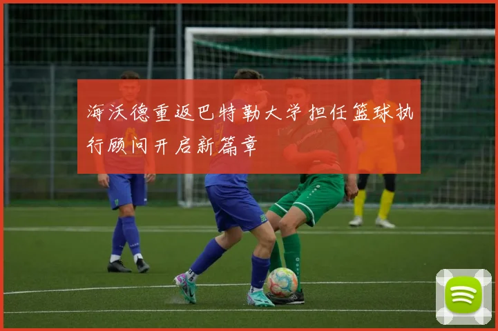 海沃德重返巴特勒大学担任篮球执行顾问开启新篇章