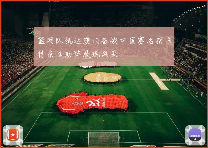 篮网队抵达澳门备战中国赛名宿卡特亲临助阵展现风采