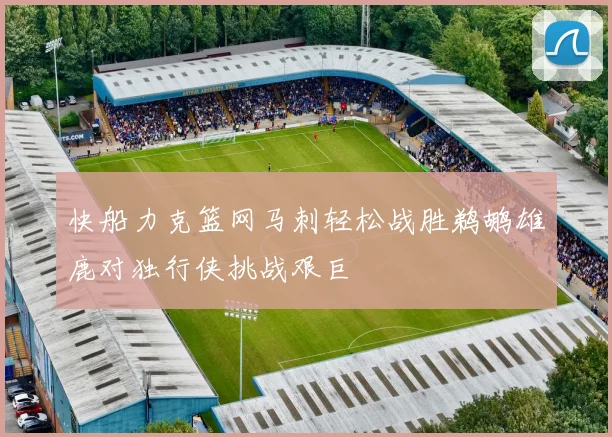 快船力克篮网马刺轻松战胜鹈鹕雄鹿对独行侠挑战艰巨