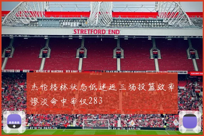 杰伦格林状态低迷近三场投篮效率惨淡命中率仅283