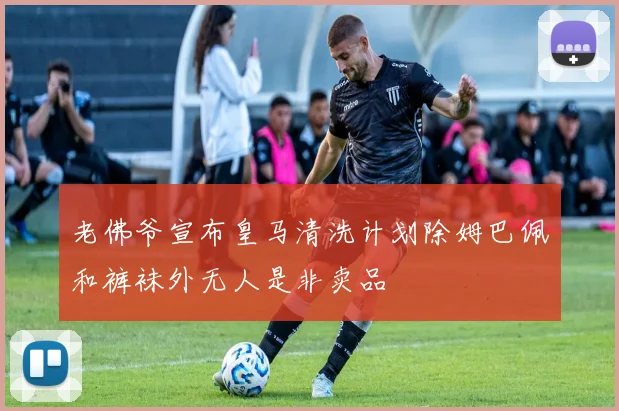 老佛爷宣布皇马清洗计划除姆巴佩和裤袜外无人是非卖品