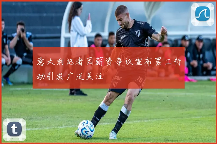 意大利记者因薪资争议宣布罢工行动引发广泛关注