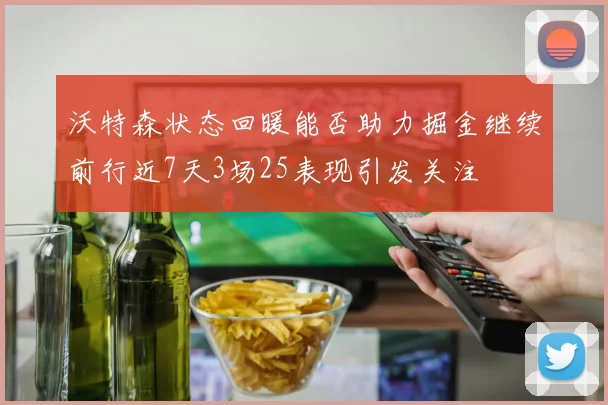 沃特森状态回暖能否助力掘金继续前行近7天3场25表现引发关注