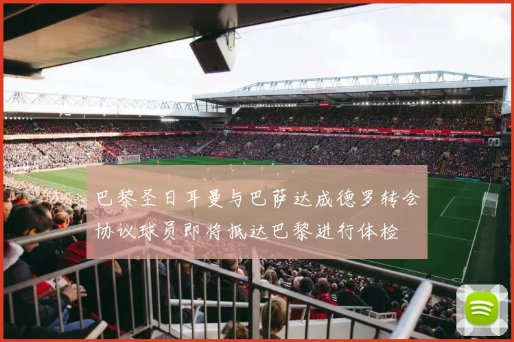 巴黎圣日耳曼与巴萨达成德罗转会协议球员即将抵达巴黎进行体检