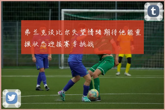 弗兰克谈比尔失望情绪期待他能重振状态迎接赛季挑战