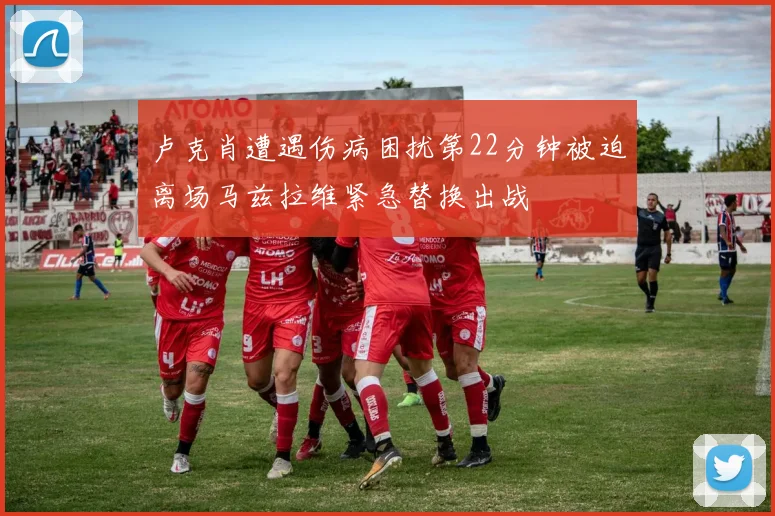 卢克肖遭遇伤病困扰第22分钟被迫离场马兹拉维紧急替换出战
