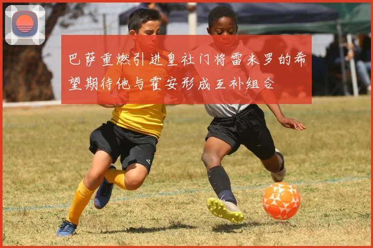 巴萨重燃引进皇社门将雷米罗的希望期待他与霍安形成互补组合