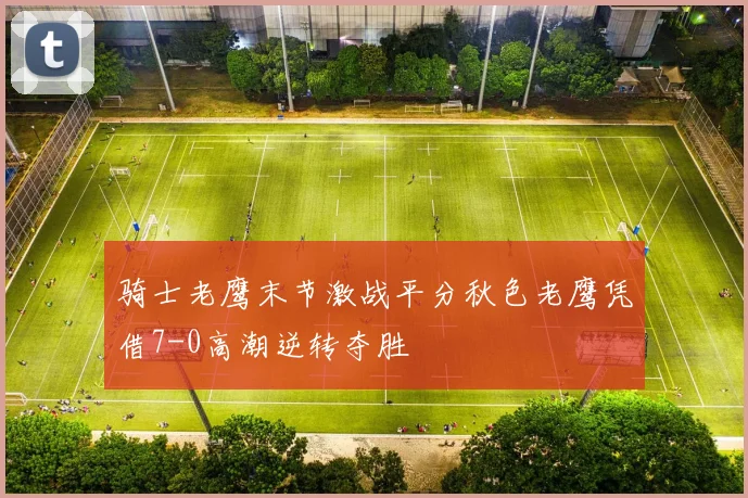 骑士老鹰末节激战平分秋色老鹰凭借7-0高潮逆转夺胜