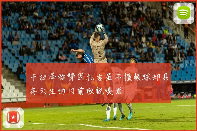 卡拉泽称赞因扎吉虽不擅颠球却具备天生的门前敏锐嗅觉