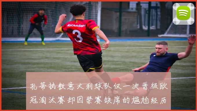 孔蒂执教意大利球队仅一次晋级欧冠淘汰赛却因禁赛缺席的尴尬经历