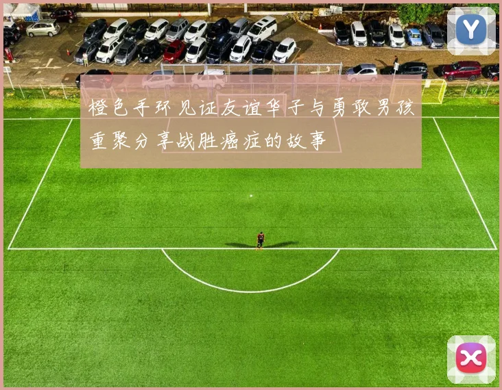 橙色手环见证友谊华子与勇敢男孩重聚分享战胜癌症的故事