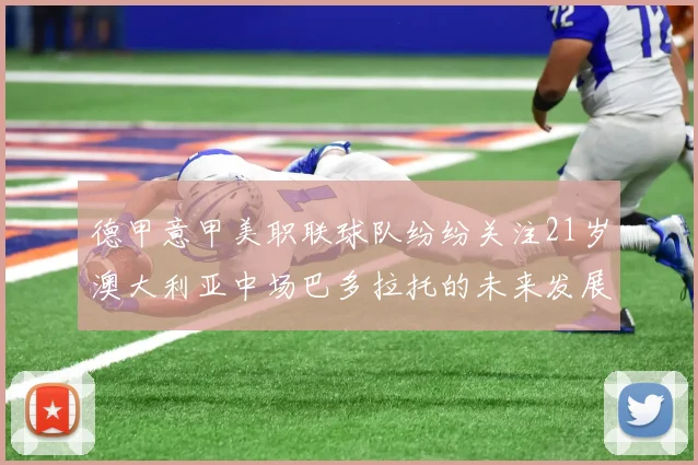 德甲意甲美职联球队纷纷关注21岁澳大利亚中场巴多拉托的未来发展