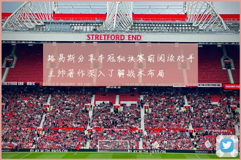 路易斯分享夺冠秘诀赛前阅读对手主帅著作深入了解战术布局