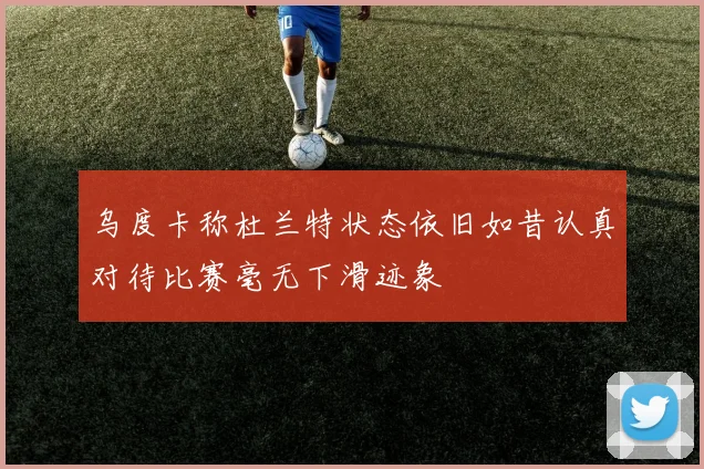 乌度卡称杜兰特状态依旧如昔认真对待比赛毫无下滑迹象