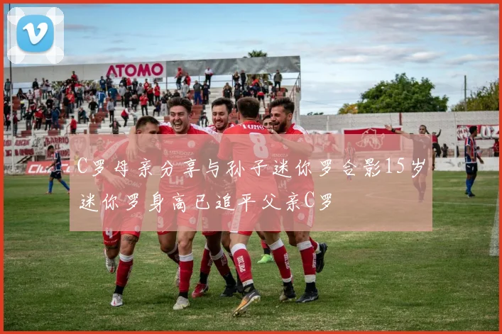 C罗母亲分享与孙子迷你罗合影15岁迷你罗身高已追平父亲C罗