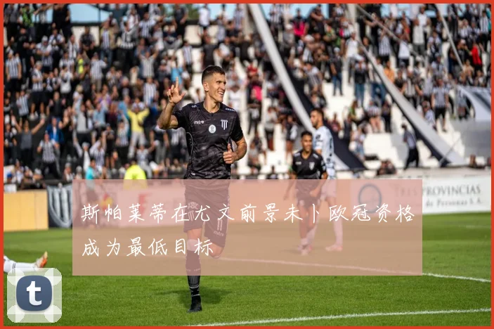 斯帕莱蒂在尤文前景未卜欧冠资格成为最低目标