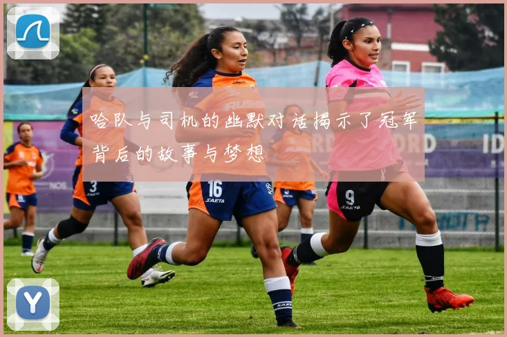 哈队与司机的幽默对话揭示了冠军背后的故事与梦想