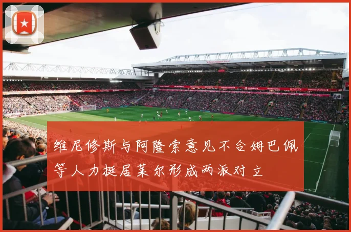 维尼修斯与阿隆索意见不合姆巴佩等人力挺居莱尔形成两派对立