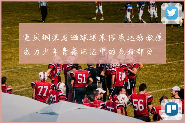重庆铜梁龙晒球迷来信表达感激愿成为少年青春记忆中的美好部分