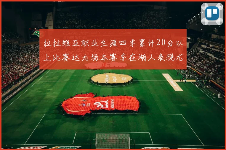 拉拉维亚职业生涯四季累计20分以上比赛达九场本赛季在湖人表现尤为突出