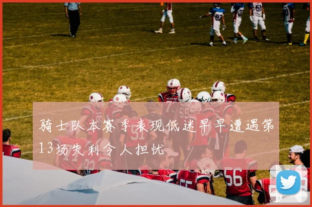 骑士队本赛季表现低迷早早遭遇第13场失利令人担忧