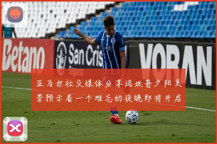 亚马尔社交媒体分享诺坎普夕阳美景预示着一个难忘的夜晚即将开启