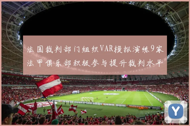 法国裁判部门组织VAR模拟演练9家法甲俱乐部积极参与提升裁判水平
