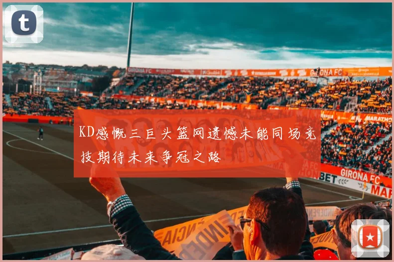 KD感慨三巨头篮网遗憾未能同场竞技期待未来争冠之路