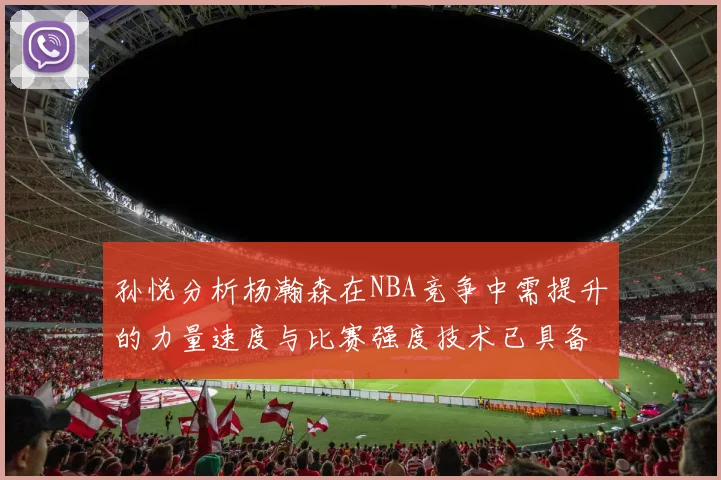孙悦分析杨瀚森在NBA竞争中需提升的力量速度与比赛强度技术已具备