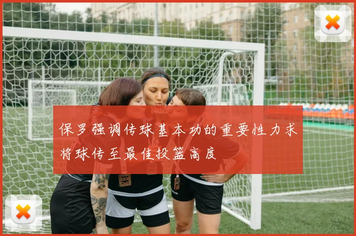 保罗强调传球基本功的重要性力求将球传至最佳投篮高度