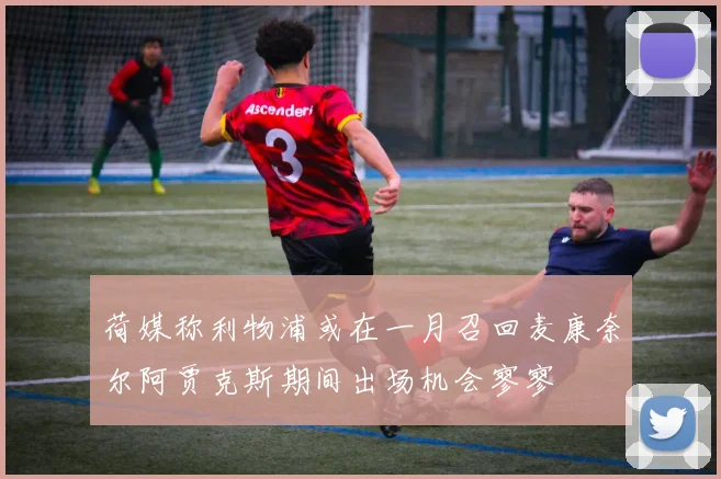 荷媒称利物浦或在一月召回麦康奈尔阿贾克斯期间出场机会寥寥