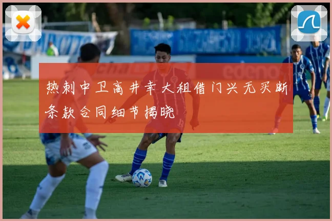 热刺中卫高井幸大租借门兴无买断条款合同细节揭晓