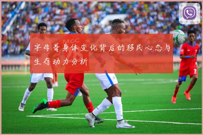 字母哥身体变化背后的移民心态与生存动力分析